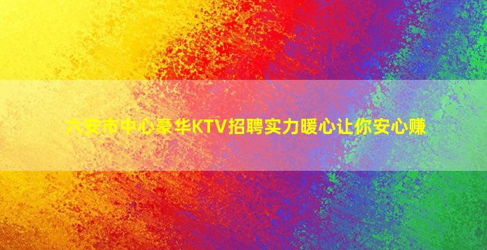 六安市中心豪华KTV招聘实力暖心让你安心赚